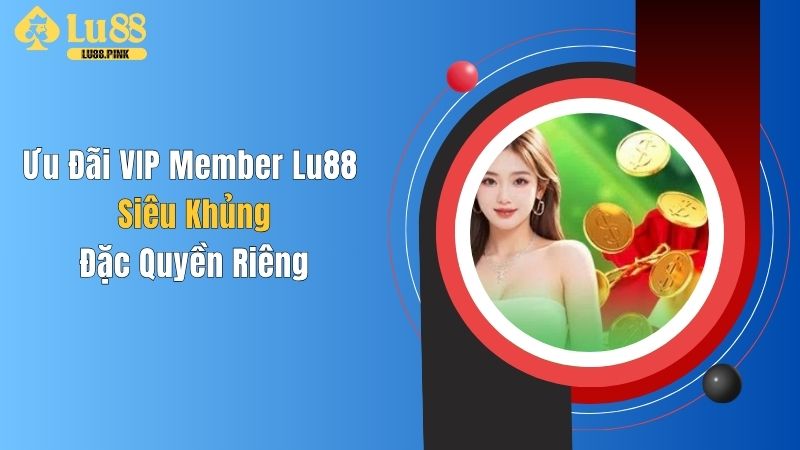 Ưu Đãi VIP Member Lu88 Siêu Khủng, Đặc Quyền Riêng